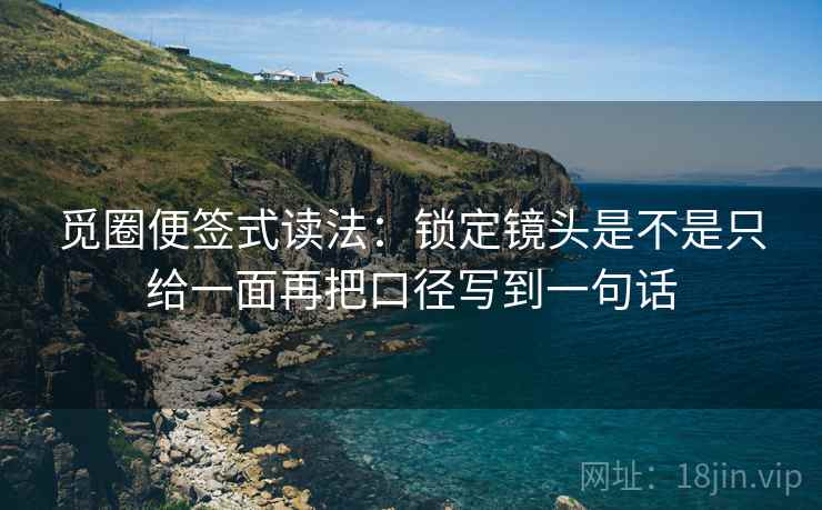 觅圈便签式读法:锁定镜头是不是只给一面再把口径写到一句话