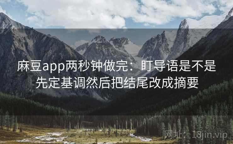 麻豆app两秒钟做完:盯导语是不是先定基调然后把结尾改成摘要 第2张 麻豆app两秒钟做完:盯导语是不是先定基调然后把结尾改成摘要 第2张