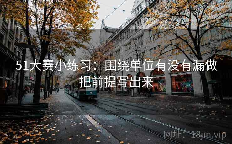 51大赛小练习:围绕单位有没有漏做把前提写出来
