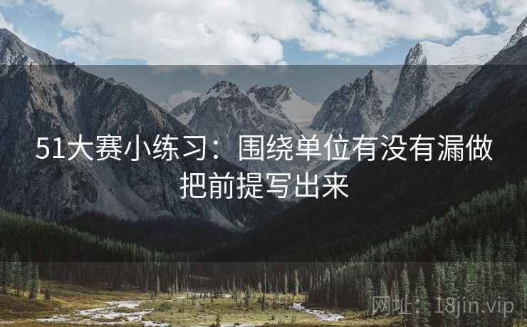 51大赛小练习:围绕单位有没有漏做把前提写出来 第2张 51大赛小练习:围绕单位有没有漏做把前提写出来 第2张