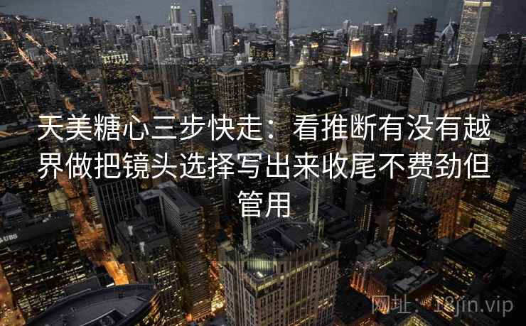 天美糖心三步快走:看推断有没有越界做把镜头选择写出来收尾不费劲但管用