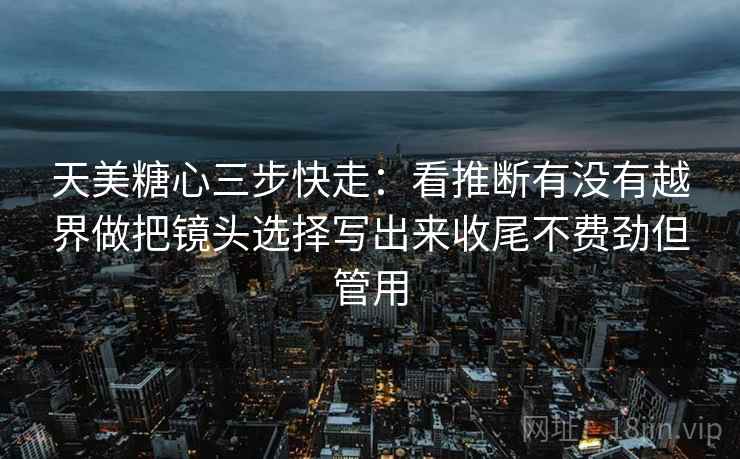 天美糖心三步快走:看推断有没有越界做把镜头选择写出来收尾不费劲但管用 第2张 天美糖心三步快走:看推断有没有越界做把镜头选择写出来收尾不费劲但管用 第2张