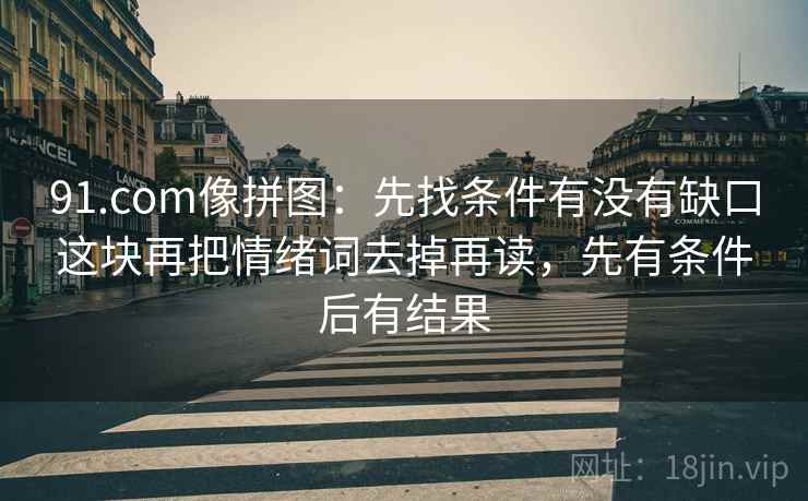 91.com像拼图:先找条件有没有缺口这块再把情绪词去掉再读,先有条件后有结果