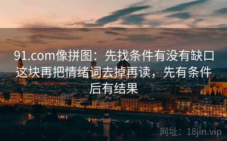91.com像拼图:先找条件有没有缺口这块再把情绪词去掉再读,先有条件后有结果 第2张 91.com像拼图:先找条件有没有缺口这块再把情绪词去掉再读,先有条件后有结果 第2张