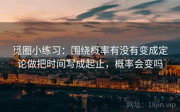 觅圈小练习:围绕概率有没有变成定论做把时间写成起止,概率会变吗 第2张 觅圈小练习:围绕概率有没有变成定论做把时间写成起止,概率会变吗 第2张