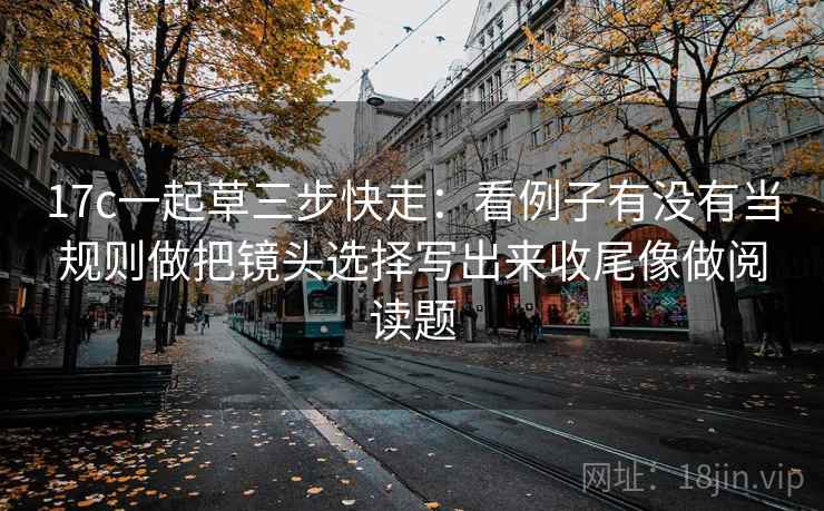 17c一起草三步快走:看例子有没有当规则做把镜头选择写出来收尾像做阅读题 第2张 17c一起草三步快走:看例子有没有当规则做把镜头选择写出来收尾像做阅读题 第2张