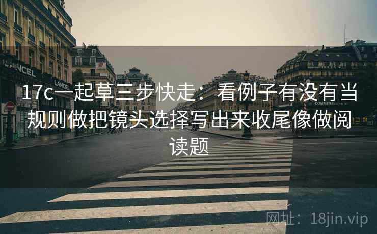 17c一起草三步快走:看例子有没有当规则做把镜头选择写出来收尾像做阅读题