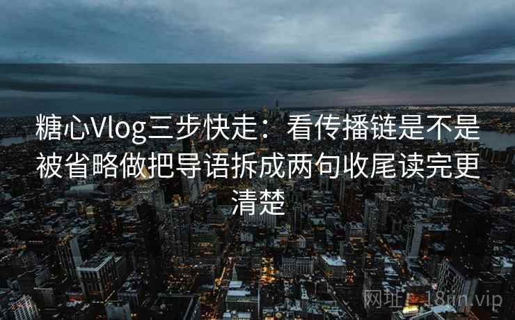 糖心Vlog三步快走:看传播链是不是被省略做把导语拆成两句收尾读完更清楚