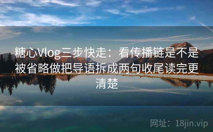 糖心Vlog三步快走:看传播链是不是被省略做把导语拆成两句收尾读完更清楚 第2张 糖心Vlog三步快走:看传播链是不是被省略做把导语拆成两句收尾读完更清楚 第2张
