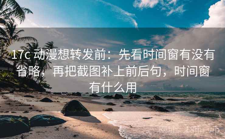 17c 动漫想转发前：先看时间窗有没有省略，再把截图补上前后句，时间窗有什么用  第2张