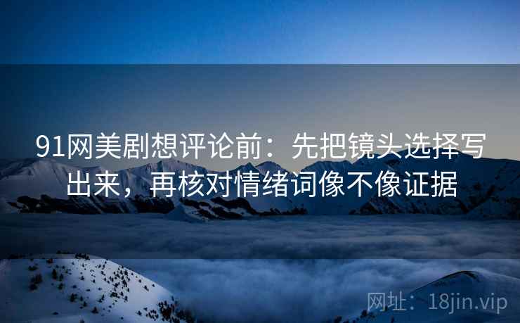 91网美剧想评论前：先把镜头选择写出来，再核对情绪词像不像证据