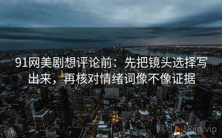 91网美剧想评论前:先把镜头选择写出来,再核对情绪词像不像证据 第2张 91网美剧想评论前:先把镜头选择写出来,再核对情绪词像不像证据 第2张