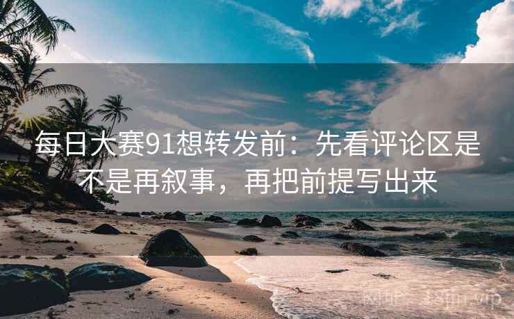 每日大赛91想转发前：先看评论区是不是再叙事，再把前提写出来  第2张