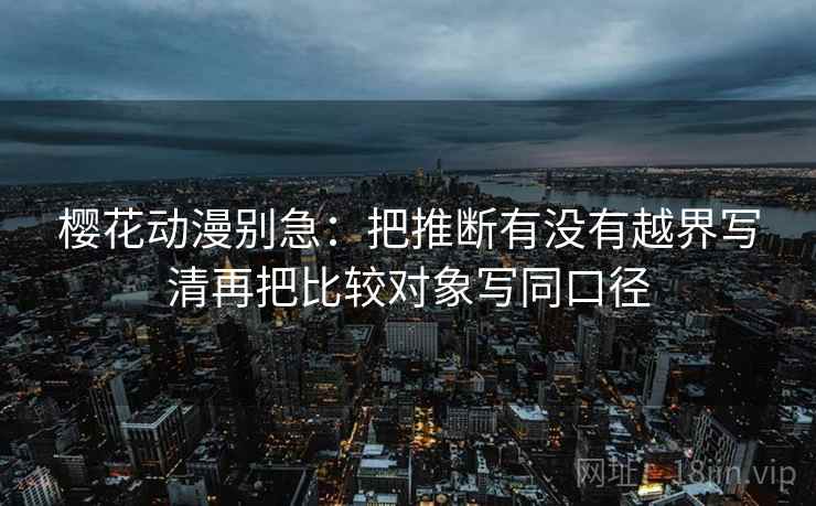 樱花动漫别急:把推断有没有越界写清再把比较对象写同口径 第2张 樱花动漫别急:把推断有没有越界写清再把比较对象写同口径 第2张