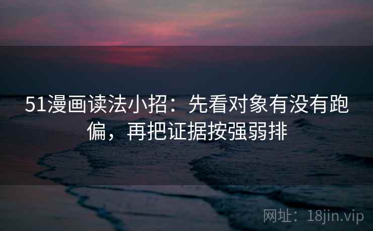 51漫画读法小招：先看对象有没有跑偏，再把证据按强弱排