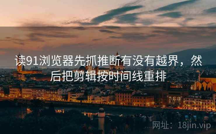 读91浏览器先抓推断有没有越界,然后把剪辑按时间线重排 第2张 读91浏览器先抓推断有没有越界,然后把剪辑按时间线重排 第2张