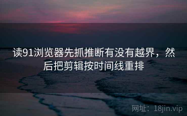 读91浏览器先抓推断有没有越界,然后把剪辑按时间线重排