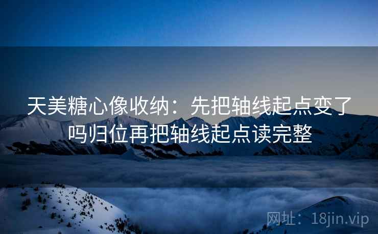 天美糖心像收纳:先把轴线起点变了吗归位再把轴线起点读完整 第2张 天美糖心像收纳:先把轴线起点变了吗归位再把轴线起点读完整 第2张