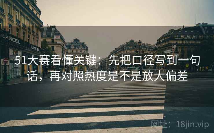 51大赛看懂关键:先把口径写到一句话,再对照热度是不是放大偏差