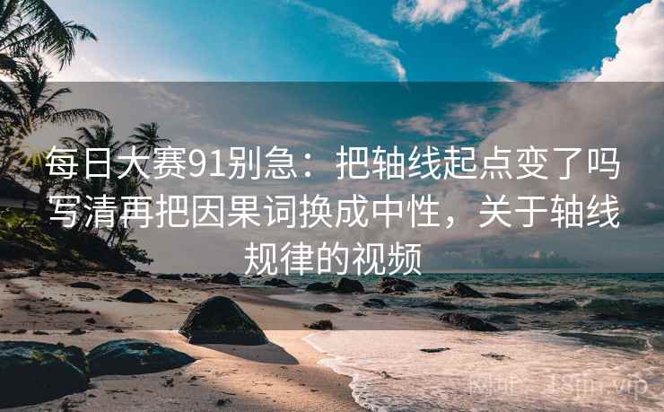 每日大赛91别急:把轴线起点变了吗写清再把因果词换成中性,关于轴线规律的视频