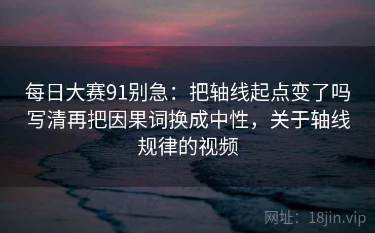 每日大赛91别急:把轴线起点变了吗写清再把因果词换成中性,关于轴线规律的视频 第2张 每日大赛91别急:把轴线起点变了吗写清再把因果词换成中性,关于轴线规律的视频 第2张