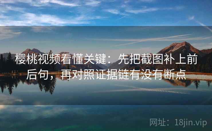 樱桃视频看懂关键:先把截图补上前后句,再对照证据链有没有断点