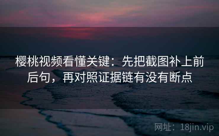 樱桃视频看懂关键:先把截图补上前后句,再对照证据链有没有断点 第2张 樱桃视频看懂关键:先把截图补上前后句,再对照证据链有没有断点 第2张