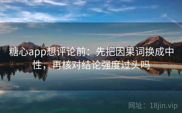 糖心app想评论前:先把因果词换成中性,再核对结论强度过头吗