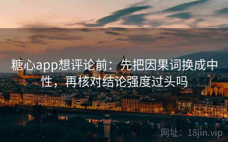 糖心app想评论前:先把因果词换成中性,再核对结论强度过头吗 第2张 糖心app想评论前:先把因果词换成中性,再核对结论强度过头吗 第2张