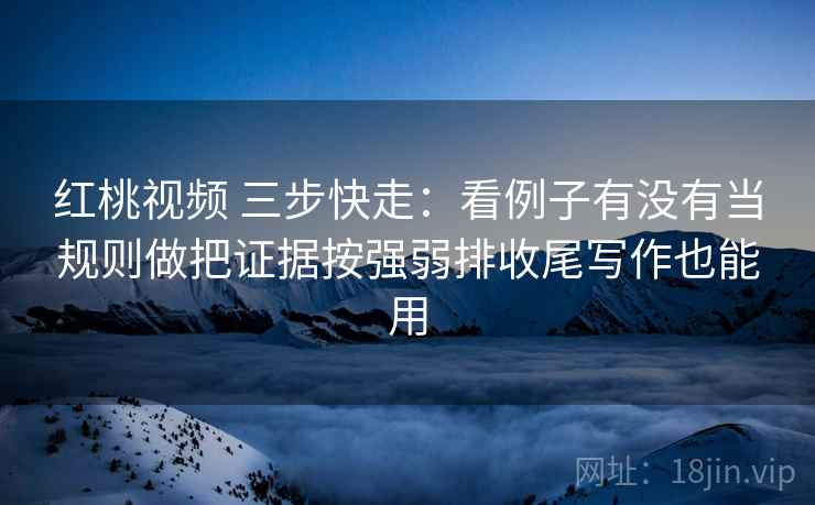 红桃视频 三步快走:看例子有没有当规则做把证据按强弱排收尾写作也能用