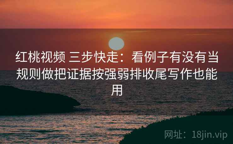 红桃视频 三步快走:看例子有没有当规则做把证据按强弱排收尾写作也能用 第2张 红桃视频 三步快走:看例子有没有当规则做把证据按强弱排收尾写作也能用 第2张