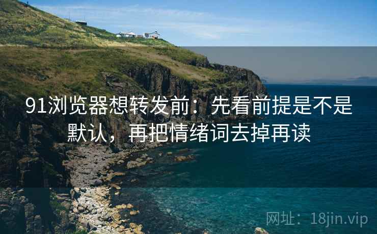 91浏览器想转发前:先看前提是不是默认,再把情绪词去掉再读 第2张 91浏览器想转发前:先看前提是不是默认,再把情绪词去掉再读 第2张