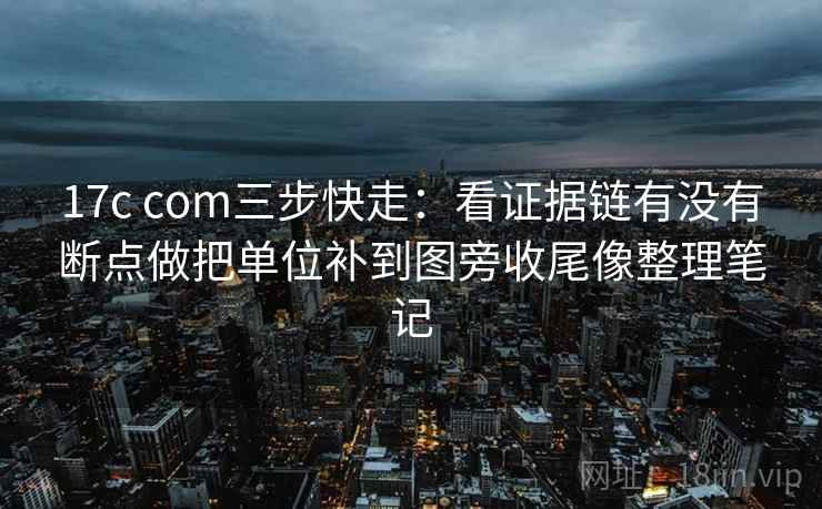 17c com三步快走:看证据链有没有断点做把单位补到图旁收尾像整理笔记 第2张 17c com三步快走:看证据链有没有断点做把单位补到图旁收尾像整理笔记 第2张