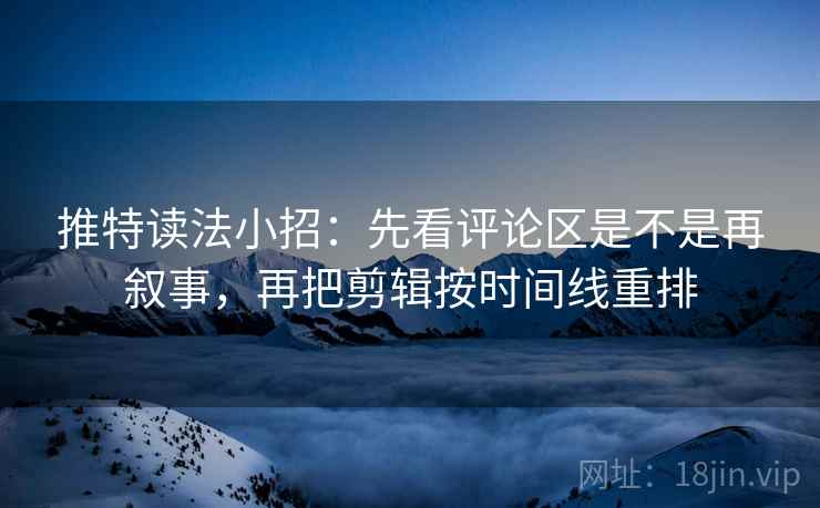 推特读法小招:先看评论区是不是再叙事,再把剪辑按时间线重排 第2张 推特读法小招:先看评论区是不是再叙事,再把剪辑按时间线重排 第2张