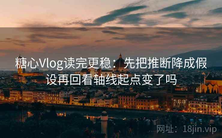 糖心Vlog读完更稳：先把推断降成假设再回看轴线起点变了吗