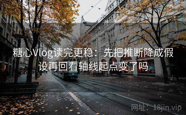 糖心Vlog读完更稳:先把推断降成假设再回看轴线起点变了吗 第2张 糖心Vlog读完更稳:先把推断降成假设再回看轴线起点变了吗 第2张