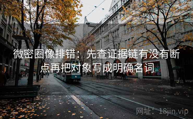 微密圈像排错:先查证据链有没有断点再把对象写成明确名词 第2张 微密圈像排错:先查证据链有没有断点再把对象写成明确名词 第2张