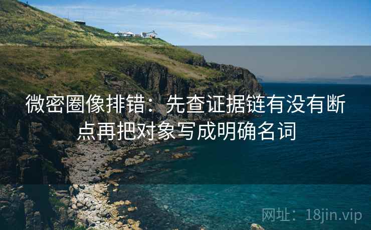 微密圈像排错：先查证据链有没有断点再把对象写成明确名词