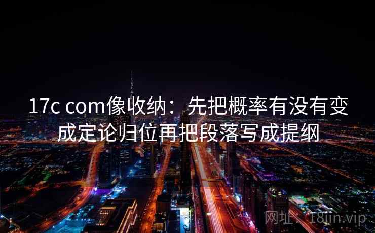 17c com像收纳:先把概率有没有变成定论归位再把段落写成提纲