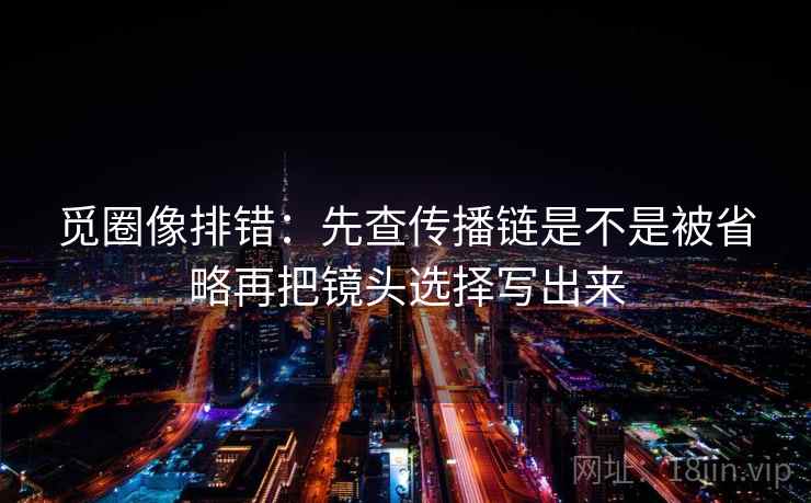 觅圈像排错:先查传播链是不是被省略再把镜头选择写出来 第2张 觅圈像排错:先查传播链是不是被省略再把镜头选择写出来 第2张