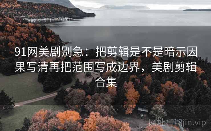 91网美剧别急:把剪辑是不是暗示因果写清再把范围写成边界,美剧剪辑合集 第2张 91网美剧别急:把剪辑是不是暗示因果写清再把范围写成边界,美剧剪辑合集 第2张