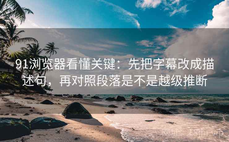 91浏览器看懂关键:先把字幕改成描述句,再对照段落是不是越级推断 第2张 91浏览器看懂关键:先把字幕改成描述句,再对照段落是不是越级推断 第2张
