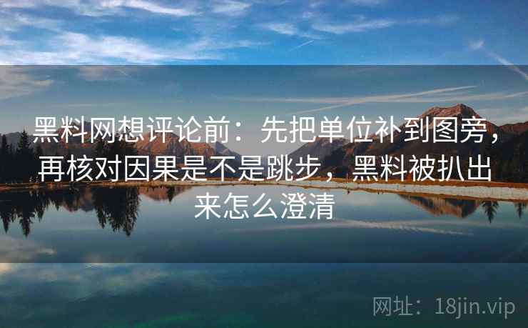 黑料网想评论前：先把单位补到图旁，再核对因果是不是跳步，黑料被扒出来怎么澄清