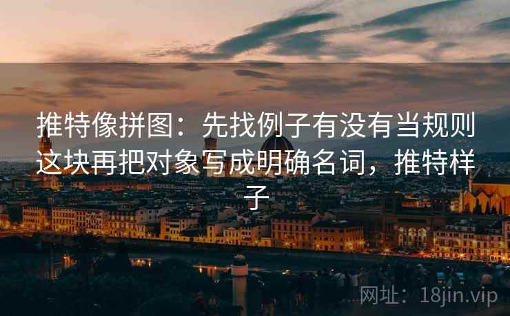 推特像拼图：先找例子有没有当规则这块再把对象写成明确名词，推特样子