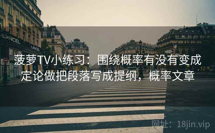菠萝TV小练习：围绕概率有没有变成定论做把段落写成提纲，概率文章