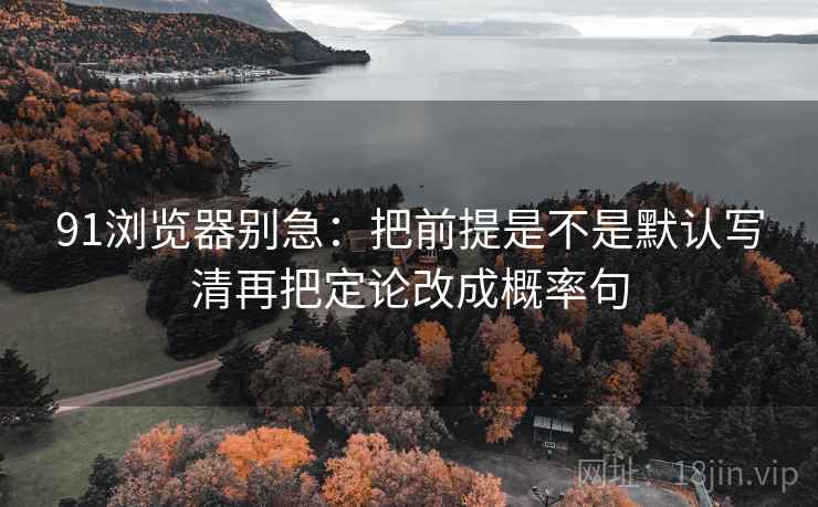 91浏览器别急：把前提是不是默认写清再把定论改成概率句