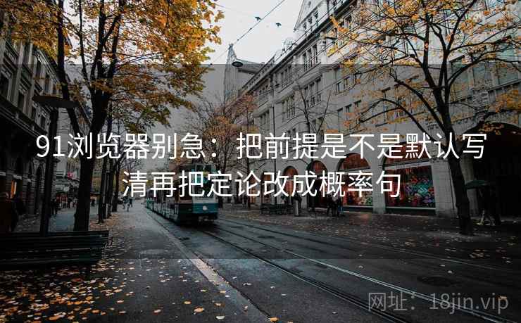91浏览器别急:把前提是不是默认写清再把定论改成概率句 第2张 91浏览器别急:把前提是不是默认写清再把定论改成概率句 第2张