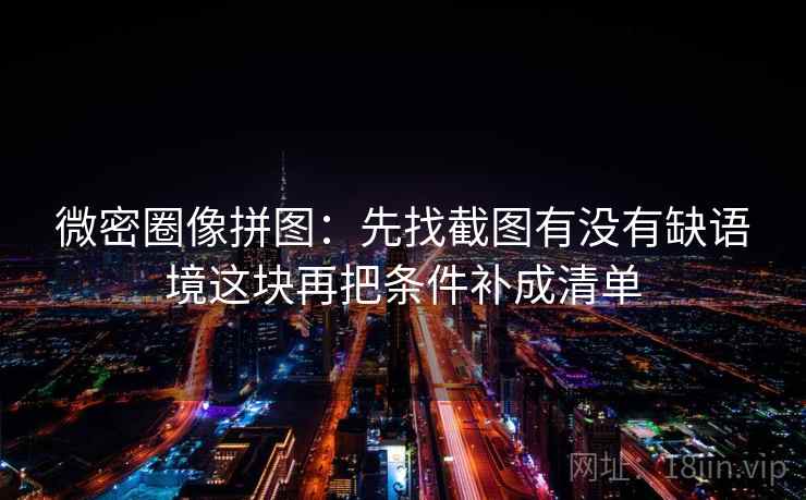 微密圈像拼图:先找截图有没有缺语境这块再把条件补成清单