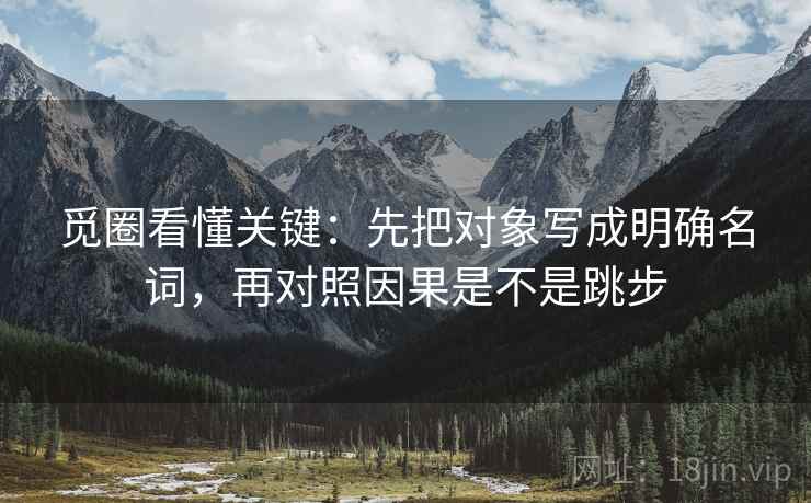 觅圈看懂关键:先把对象写成明确名词,再对照因果是不是跳步 第2张 觅圈看懂关键:先把对象写成明确名词,再对照因果是不是跳步 第2张