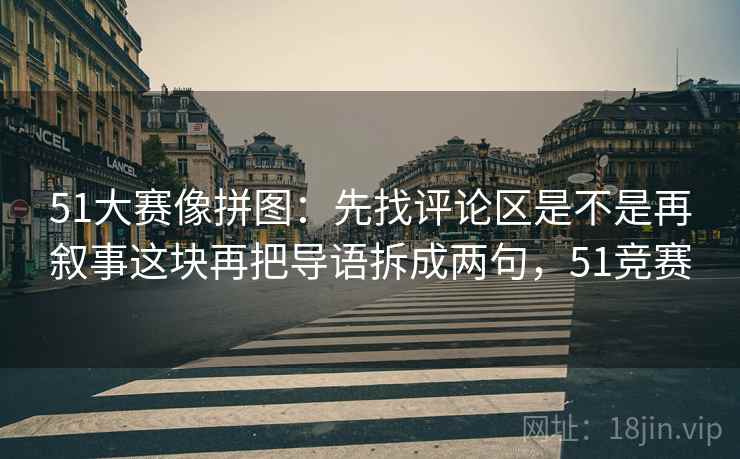51大赛像拼图:先找评论区是不是再叙事这块再把导语拆成两句,51竞赛 第2张 51大赛像拼图:先找评论区是不是再叙事这块再把导语拆成两句,51竞赛 第2张
